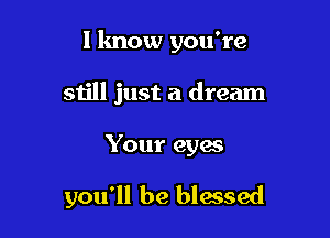 I know you're

still just a dream

Your eyes

you'll be blessed