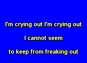 I'm crying out I'm crying out

I cannot seem

to keep from freaking out