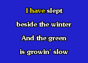 I have slept

beside the winter
And the green

is growin' slow