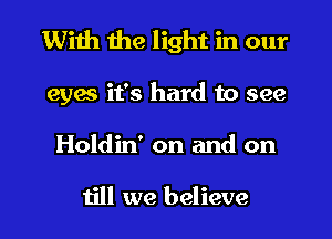 With the light in our
eyes it's hard to see
Holdin' on and on

till we believe
