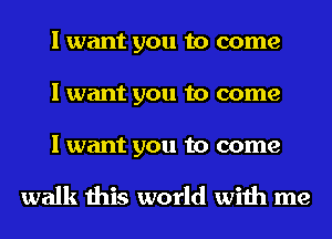 I want you to come
I want you to come

I want you to come

walk this world with me