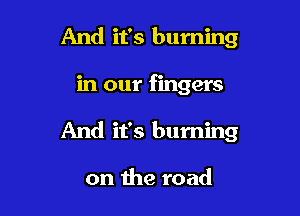 And it's burning

in our fingers

And it's burning

on the road