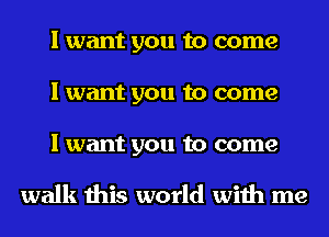 I want you to come
I want you to come

I want you to come

walk this world with me