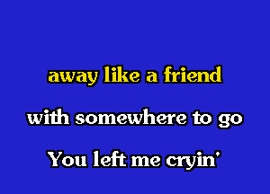 away like a friend

with somewhere to go

You left me cryin'