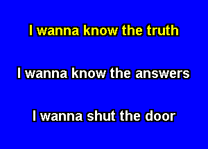 I wanna know the truth

I wanna know the answers

lwanna shut the door