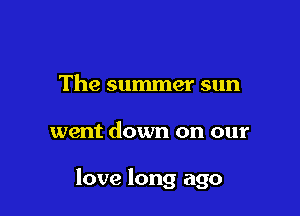 The summer sun

went down on our

love long ago