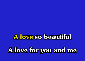 A love so beautiful

A love for you and me