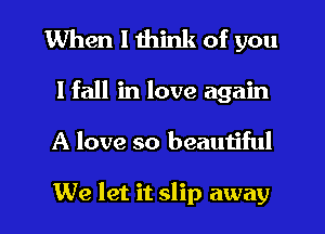 When I think of you

I fall in love again

A love so beautiful

We let it slip away