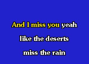 And I miss you yeah

like the daserts

miss the rain