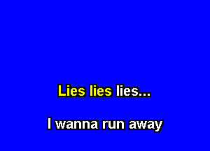Lies lies lies...

I wanna run away