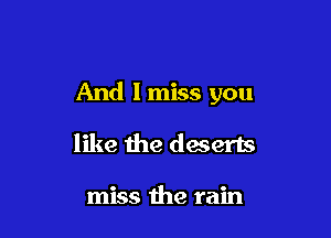 And I miss you

like the daserts

miss the rain