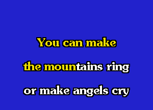 You can make

the mountains ring

or make angels cry