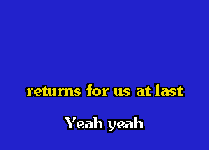 returns for us at last

Yeah yeah