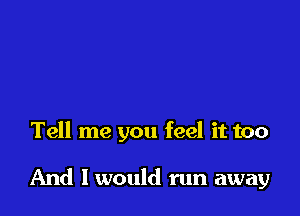 Tell me you feel it too

And I would run away