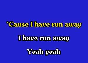 'Cause I have run away

1 have run away

Yeah yeah