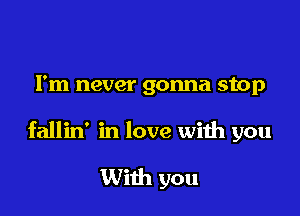 I'm never gonna stop

fallin' in love with you

With you