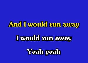 And I would run away

1 would run away

Yeah yeah