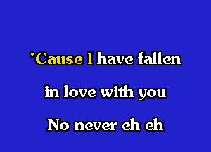 'Cause I have fallen

in love with you

No never eh eh