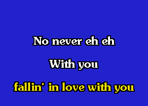 No never eh eh

With you

fallin' in love wiih you