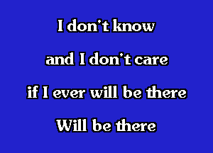 I don't know

and 1 don't care

if 1 ever will be there

Will be there