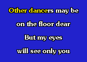 Other dancers may be
on the floor dear

But my eyas

will see only you