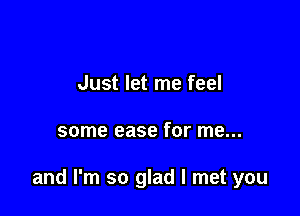 Just let me feel

some ease for me...

and I'm so glad I met you