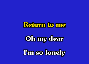Return to me

Oh my dear

I'm so lonely