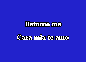 Returna me

Cara mia te amo