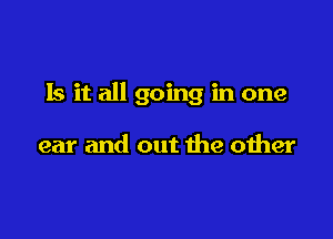 Is it all going in one

ear and out the other