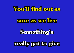 You'll find out as
sure as we live

Something's

really got to give