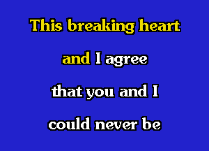This breaking heart

and I agree

that you and I

could never be