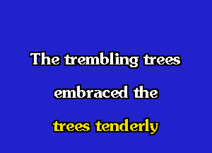 The trembling trees

embraced the

trees tenderly