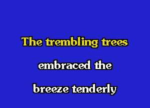 The trembling trees

embraced the

breeze tenderly