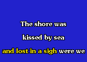 The shore was

kissed by sea

and lost in a sigh were we