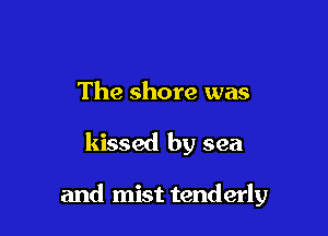 The shore was

kissed by sea

and mist tenderly