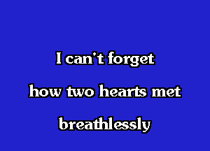I can't forget

how two hearts met

breathlessly