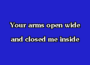 Your arms open wide

and closed me inside