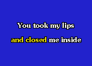 You took my lips

and closed me inside