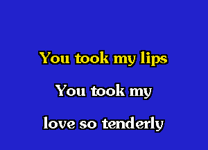 You took my lips

You took my

love so tenderly