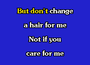 But don't change

a hair for me
Not if you

care for me