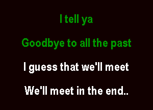 I guess that we'll meet

We'll meet in the end..
