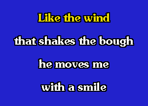 Like the wind
that shakes the bough
he moves me

with a smile