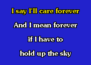 I say I'll care forever
And I mean forever

if 1 have to

hold up the sky