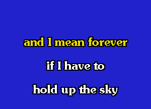 and I mean forever

if 1 have to

hold up the sky