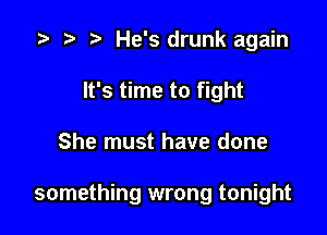 i? n, He's drunk again
It's time to fight

She must have done

something wrong tonight
