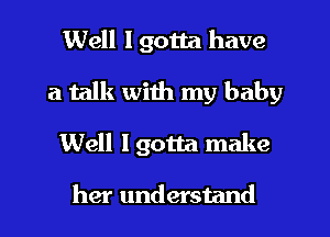 Well I gotta have
a talk with my baby
Well I gotta make

her understand