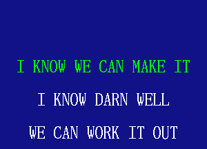 I KNOW WE CAN MAKE IT
I KNOW DARN WELL
WE CAN WORK IT OUT