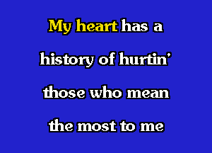 My heart has a

history of hurtin'

those who mean

the most to me