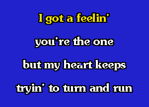 I got a feelin'
you're the one
but my heart keeps

tryin' to turn and run