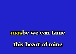 maybe we can tame

this heart of mine